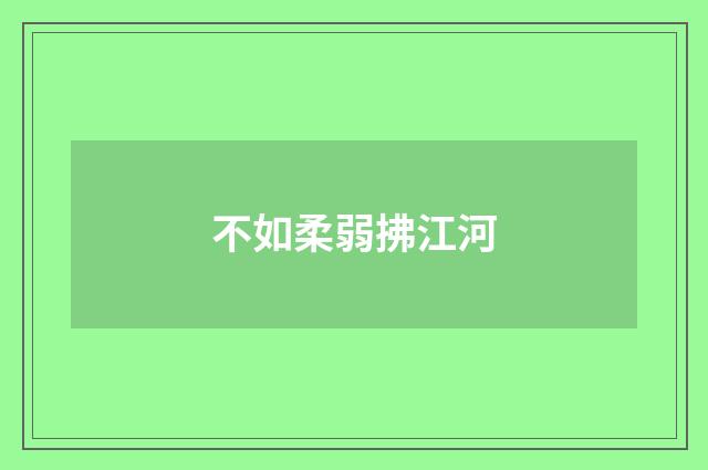 不如柔弱拂江河