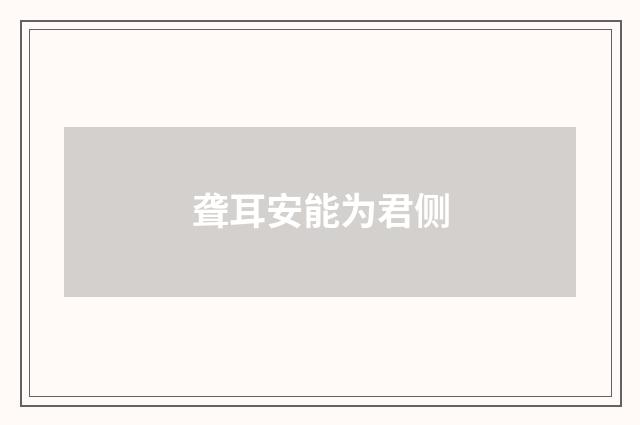 聋耳安能为君侧