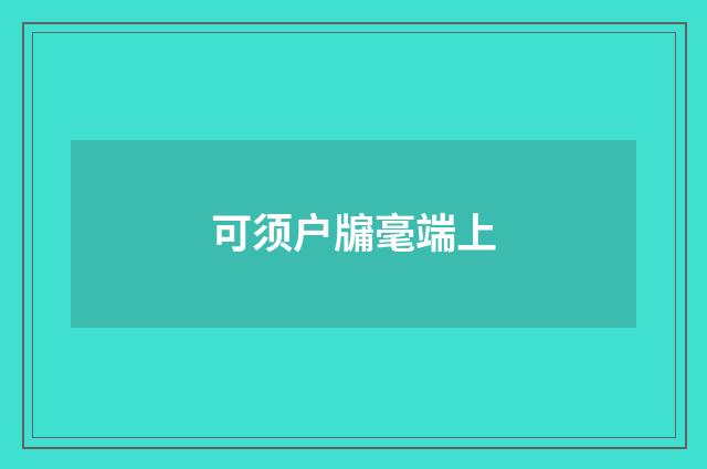可须户牖毫端上