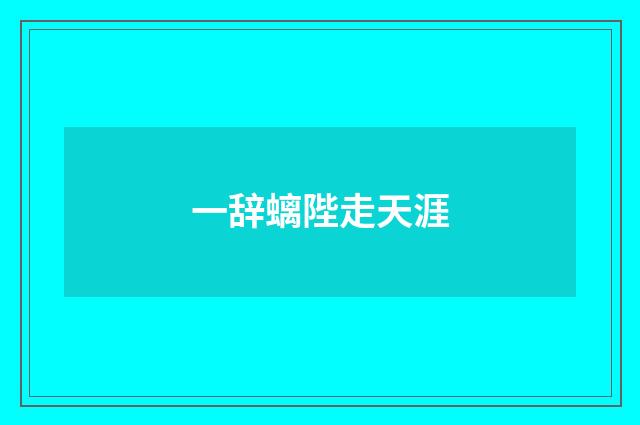 一辞螭陛走天涯
