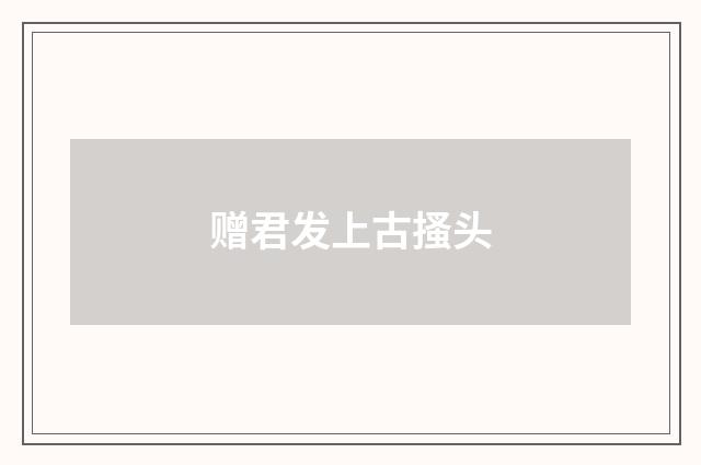 赠君发上古搔头