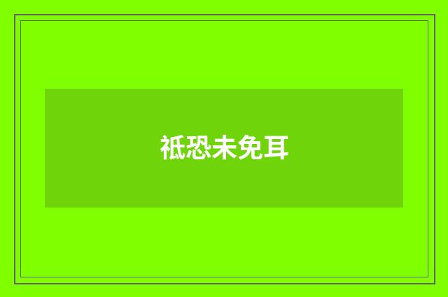 祗恐未免耳
