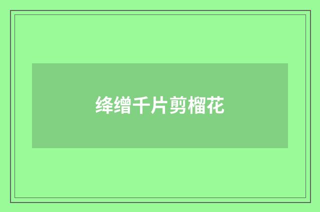 绛缯千片剪榴花