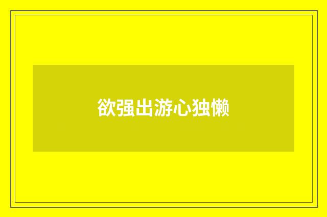 欲强出游心独懒
