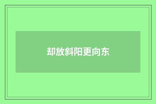 却放斜阳更向东