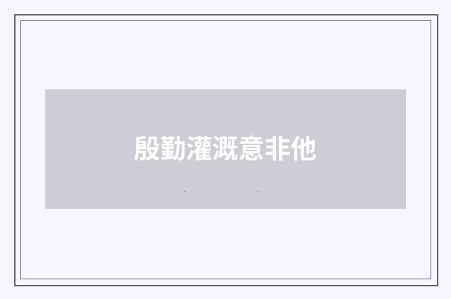 殷勤灌溉意非他