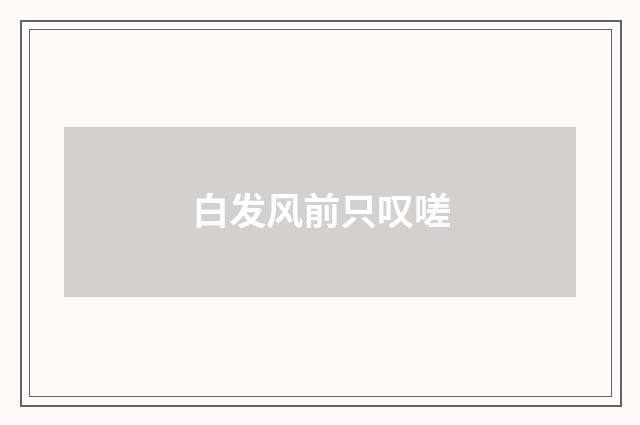白发风前只叹嗟