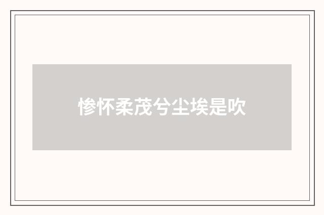 惨怀柔茂兮尘埃是吹