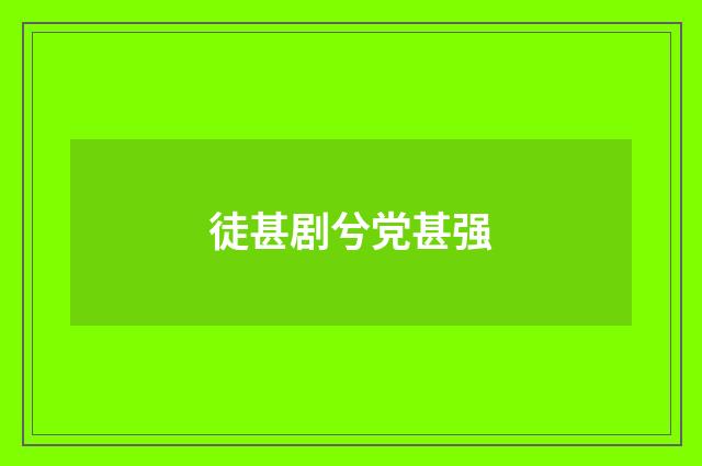 徒甚剧兮党甚强