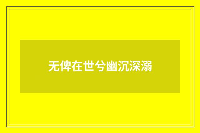 无俾在世兮幽沉深溺