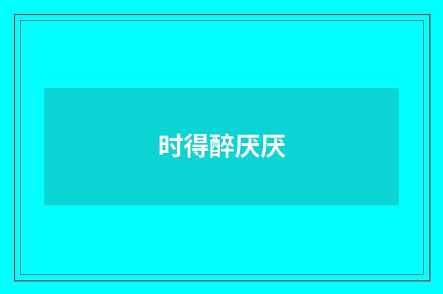 时得醉厌厌