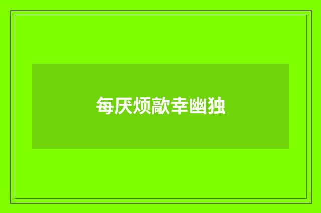 每厌烦歊幸幽独
