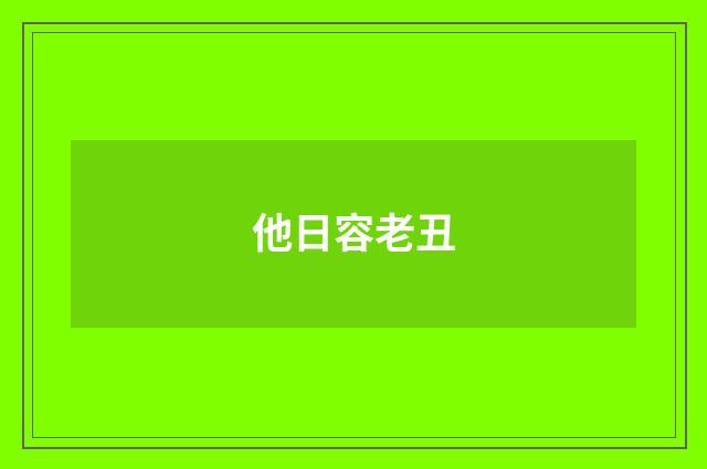 他日容老丑
