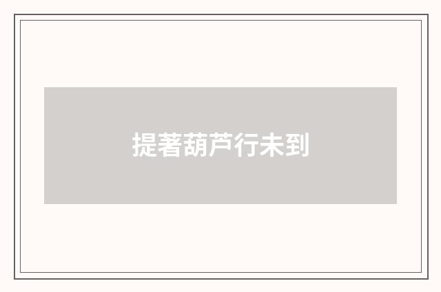 提著葫芦行未到