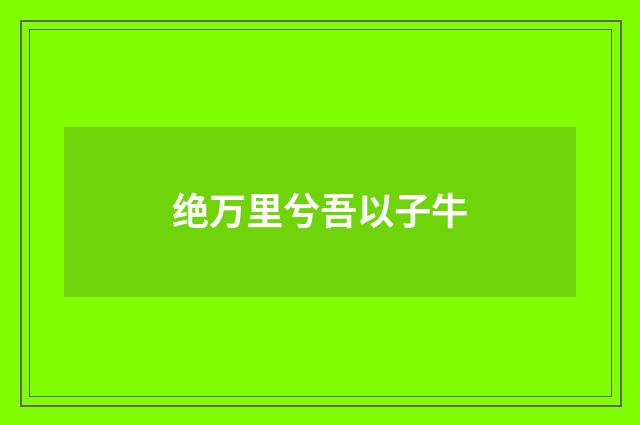 绝万里兮吾以子牛