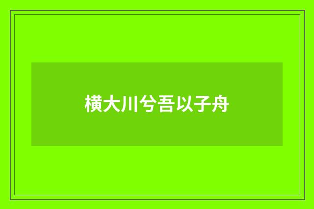 横大川兮吾以子舟