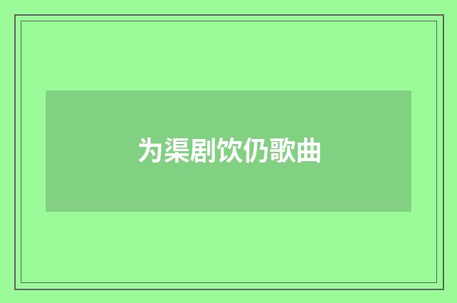 为渠剧饮仍歌曲