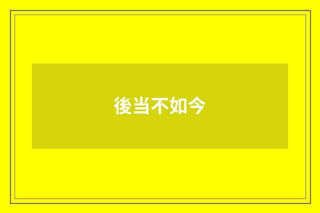後当不如今
