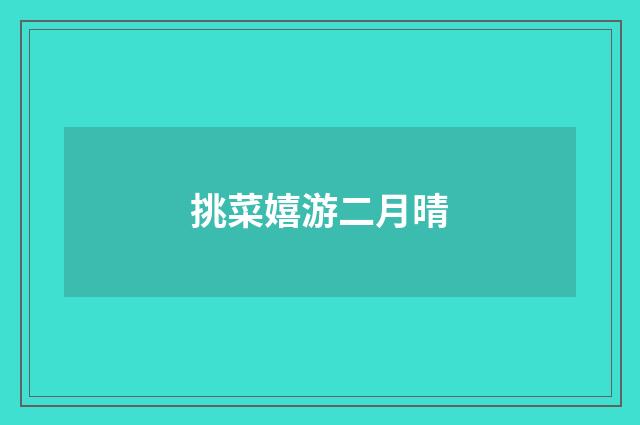 挑菜嬉游二月晴