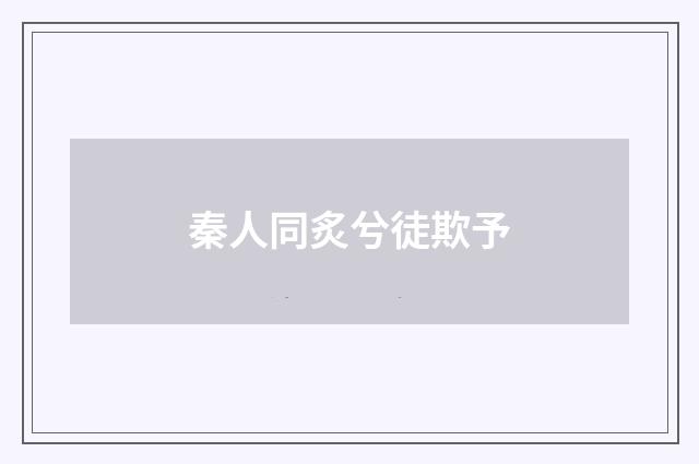 秦人同炙兮徒欺予