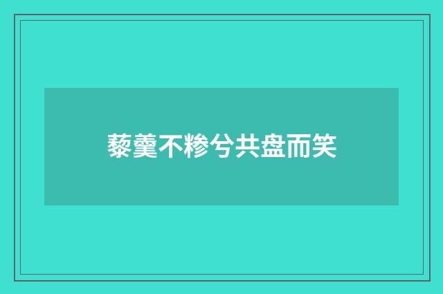 藜羹不糁兮共盘而笑