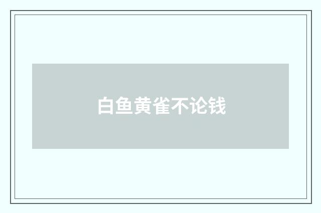 白鱼黄雀不论钱