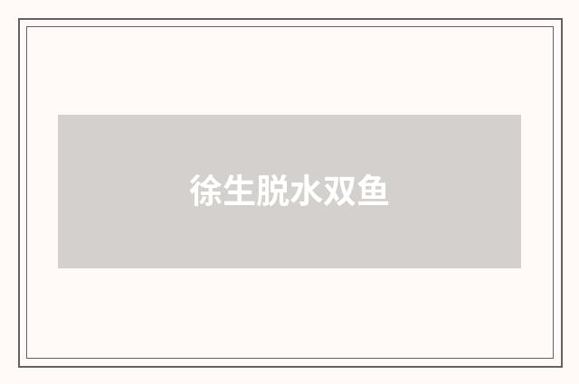 徐生脱水双鱼