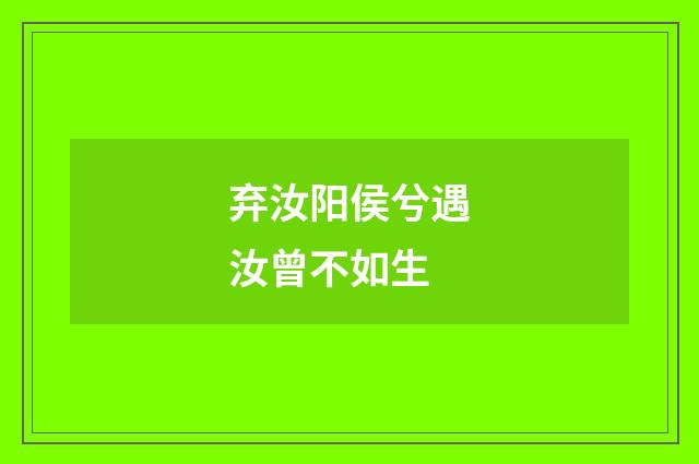 弃汝阳侯兮遇汝曾不如生