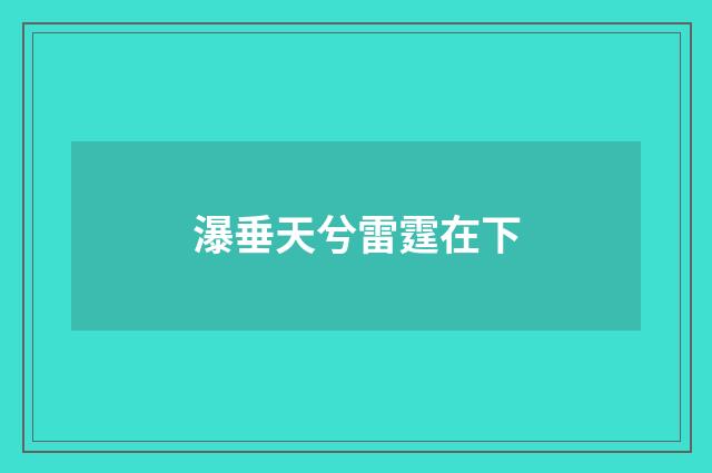 瀑垂天兮雷霆在下