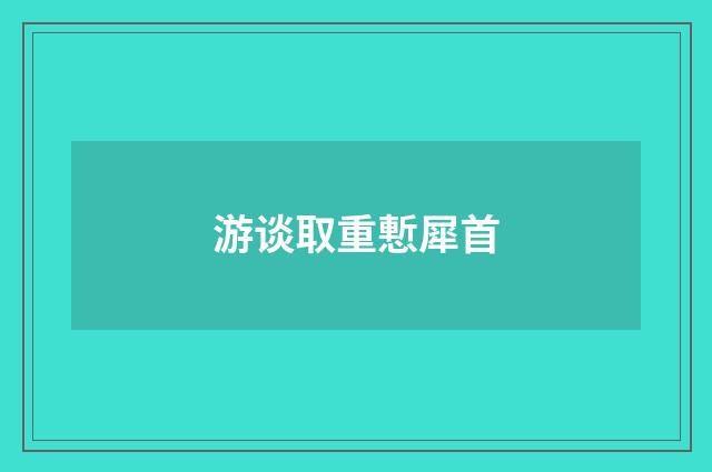 游谈取重慙犀首
