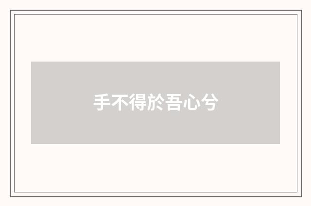 手不得於吾心兮