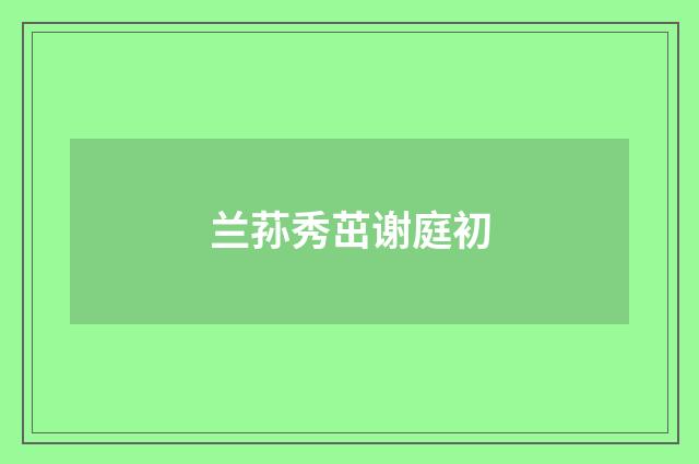 兰荪秀茁谢庭初