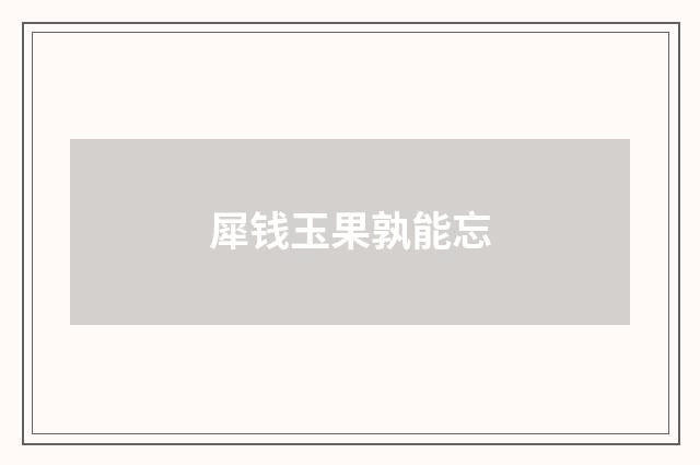 犀钱玉果孰能忘