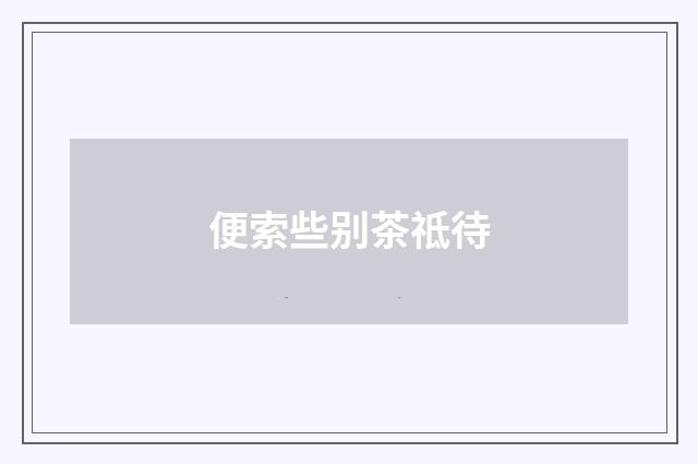 便索些别茶祗待