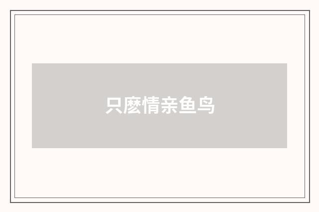 只麽情亲鱼鸟