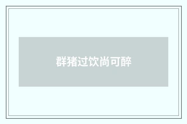 群猪过饮尚可醉