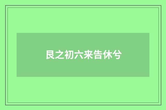 艮之初六来告休兮