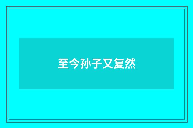 至今孙子又复然