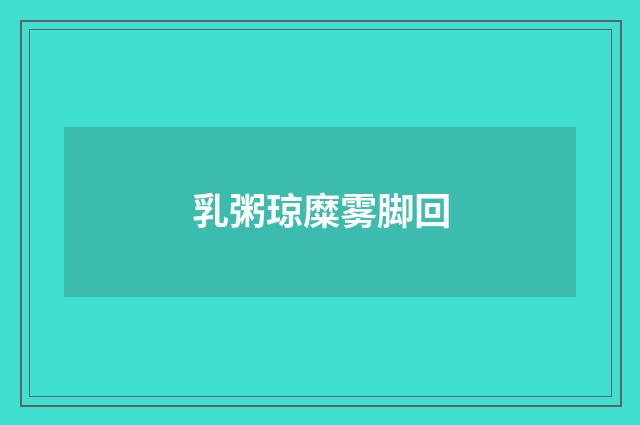 乳粥琼糜雾脚回