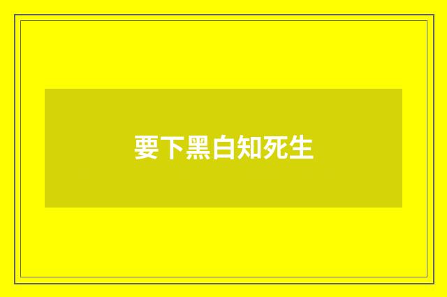 要下黑白知死生