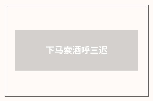 下马索酒呼三迟