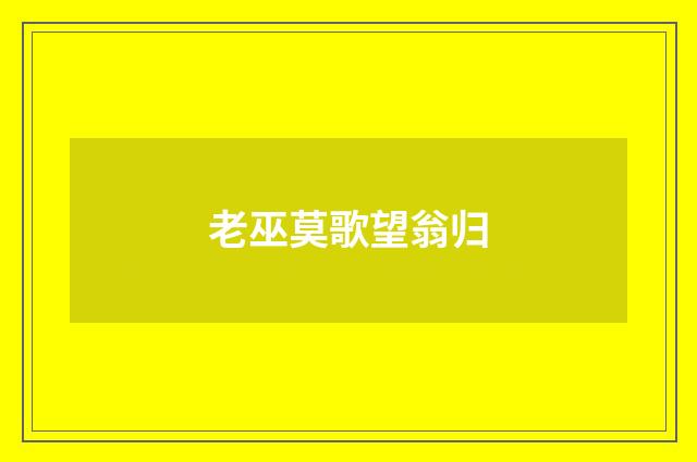 老巫莫歌望翁归