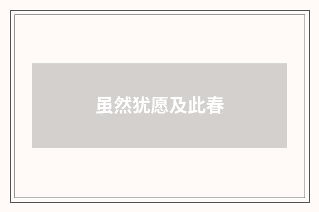 虽然犹愿及此春
