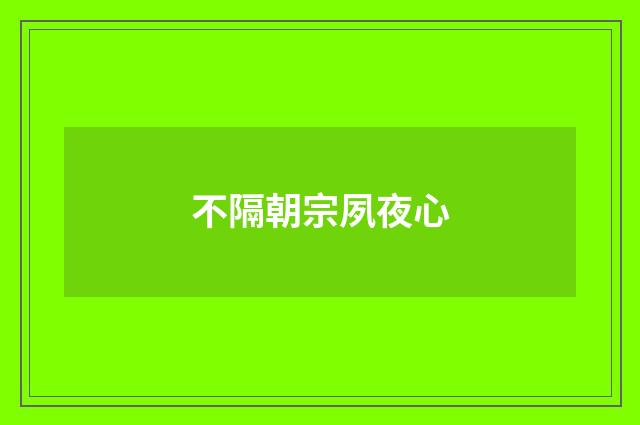 不隔朝宗夙夜心