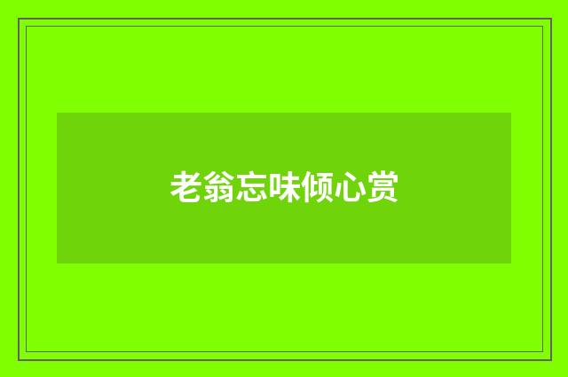 老翁忘味倾心赏