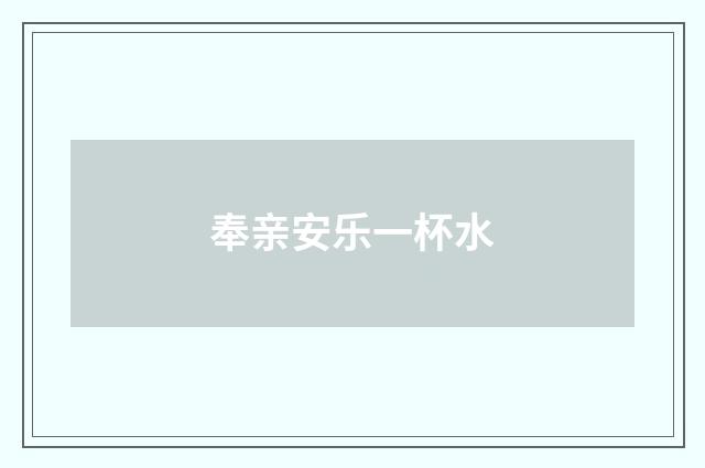 奉亲安乐一杯水