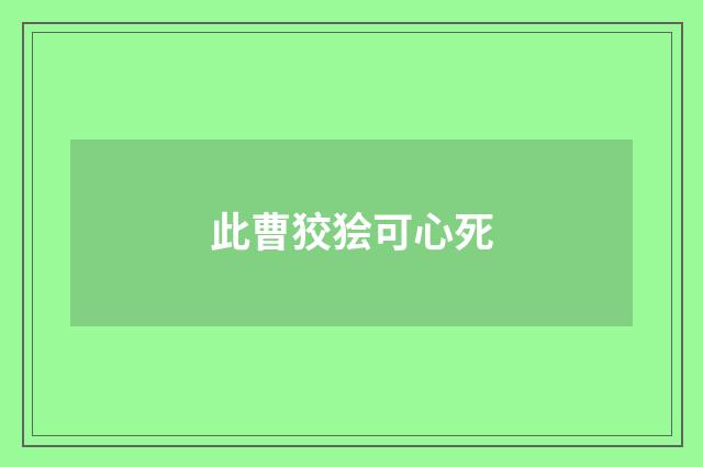 此曹狡狯可心死