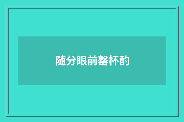 随分眼前罄杯酌