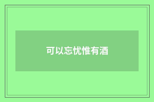 可以忘忧惟有酒