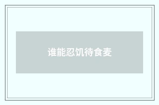 谁能忍饥待食麦